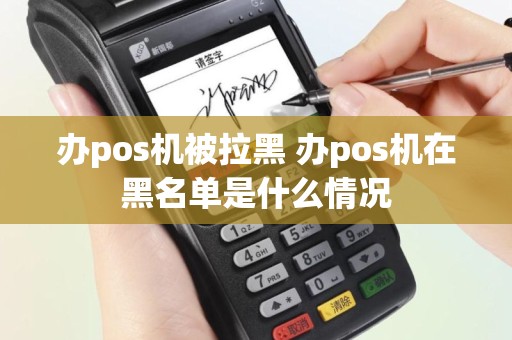 办pos机被拉黑 办pos机在黑名单是什么情况