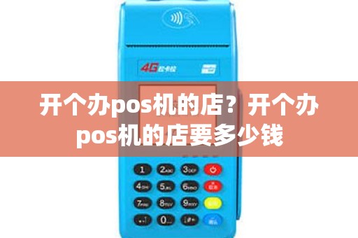 开个办pos机的店？开个办pos机的店要多少钱
