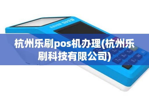 杭州乐刷pos机办理(杭州乐刷科技有限公司)
