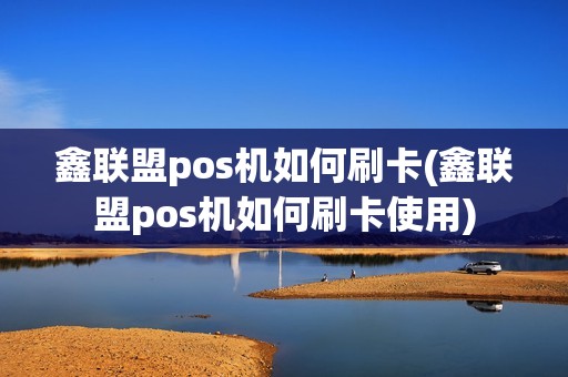鑫联盟pos机如何刷卡(鑫联盟pos机如何刷卡使用)