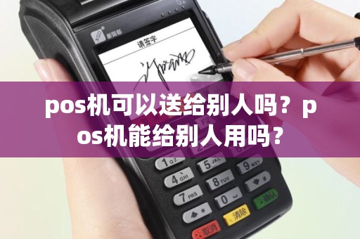 pos机可以送给别人吗？pos机能给别人用吗？