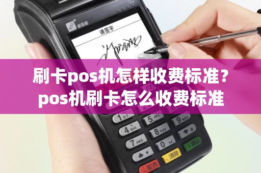刷卡pos机怎样收费标准？pos机刷卡怎么收费标准