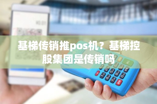 基梯传销推pos机？基梯控股集团是传销吗
