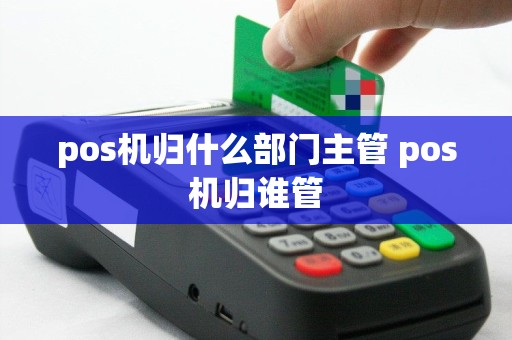 pos机归什么部门主管 pos机归谁管