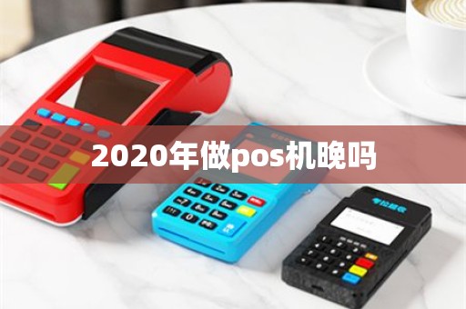 2020年做pos机晚吗