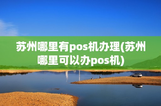 苏州哪里有pos机办理(苏州哪里可以办pos机)