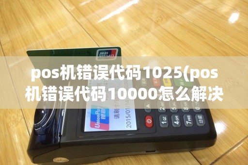 pos机错误代码1025(pos机错误代码10000怎么解决)