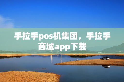 手拉手pos机集团，手拉手商城app下载