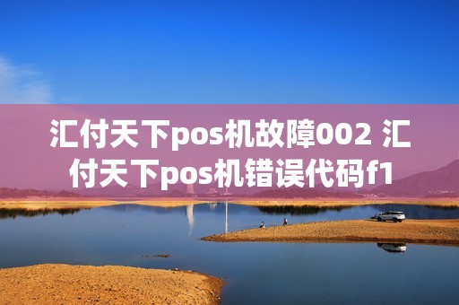 汇付天下pos机故障002 汇付天下pos机错误代码f1