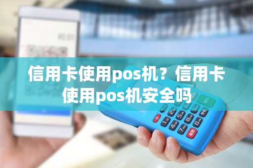 信用卡使用pos机？信用卡使用pos机安全吗