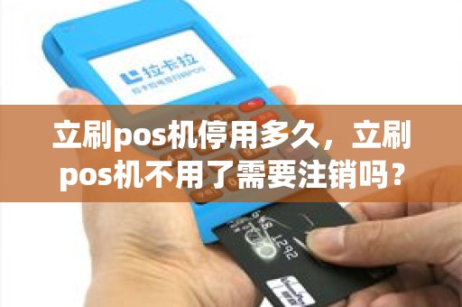 立刷pos机停用多久，立刷pos机不用了需要注销吗？
