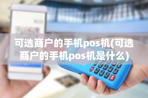 可选商户的手机pos机(可选商户的手机pos机是什么)