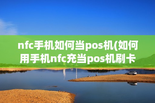 nfc手机如何当pos机(如何用手机nfc充当pos机刷卡收款)