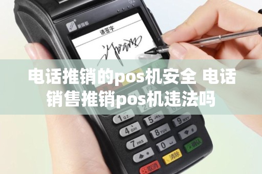 电话推销的pos机安全 电话销售推销pos机违法吗