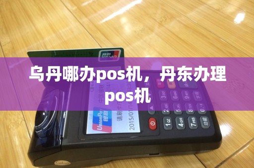 乌丹哪办pos机，丹东办理pos机