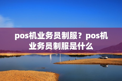 pos机业务员制服？pos机业务员制服是什么