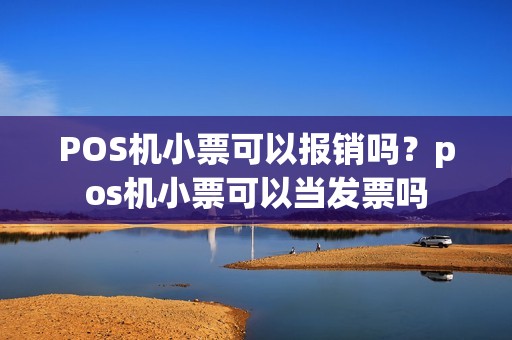 POS机小票可以报销吗？pos机小票可以当发票吗