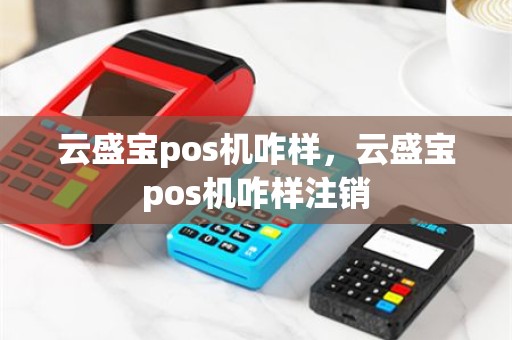 云盛宝pos机咋样，云盛宝pos机咋样注销