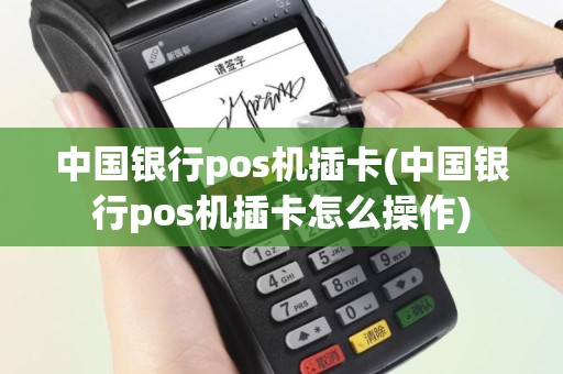 中国银行pos机插卡(中国银行pos机插卡怎么操作)