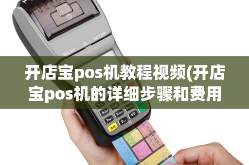 开店宝pos机教程视频(开店宝pos机的详细步骤和费用)