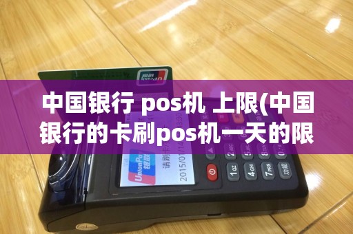 中国银行 pos机 上限(中国银行的卡刷pos机一天的限额)