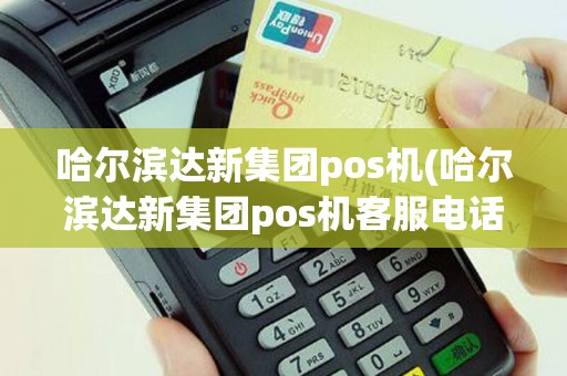 哈尔滨达新集团pos机(哈尔滨达新集团pos机客服电话)