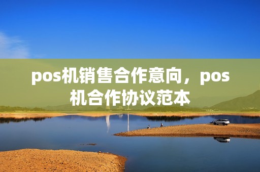 pos机销售合作意向，pos机合作协议范本