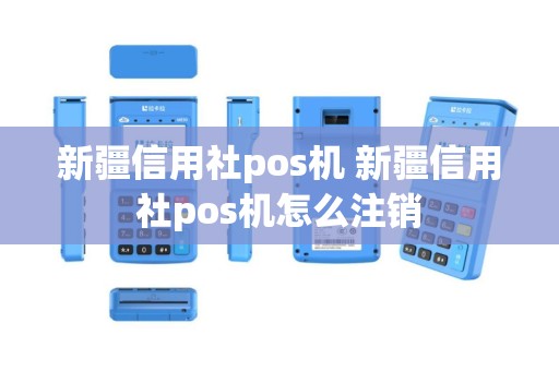 新疆信用社pos机 新疆信用社pos机怎么注销