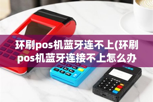 环刷pos机蓝牙连不上(环刷pos机蓝牙连接不上怎么办)