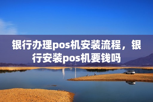 银行办理pos机安装流程，银行安装pos机要钱吗