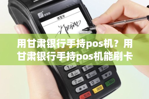 用甘肃银行手持pos机？用甘肃银行手持pos机能刷卡吗