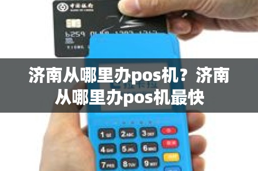 济南从哪里办pos机？济南从哪里办pos机最快