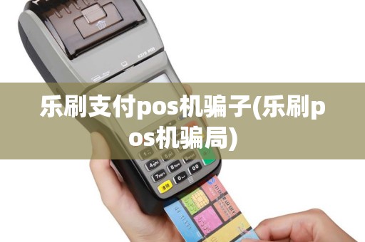 乐刷支付pos机骗子(乐刷pos机骗局)