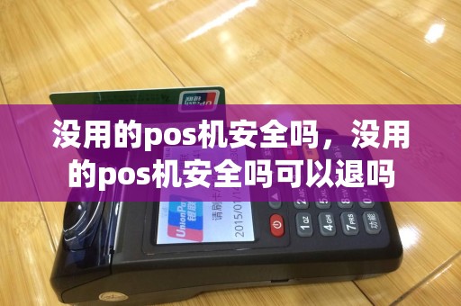 没用的pos机安全吗，没用的pos机安全吗可以退吗