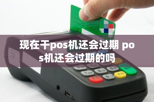 现在干pos机还会过期 pos机还会过期的吗