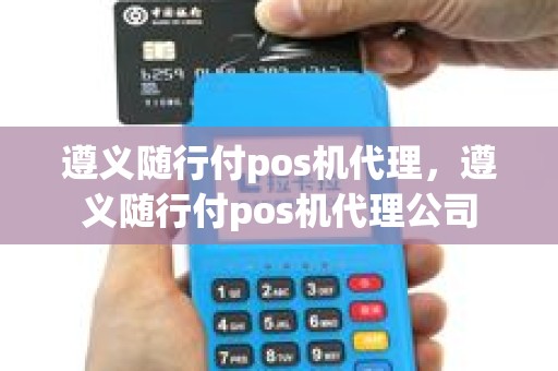 遵义随行付pos机代理，遵义随行付pos机代理公司