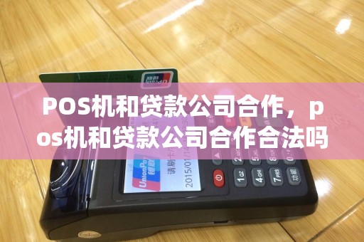 POS机和贷款公司合作，pos机和贷款公司合作合法吗