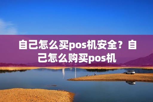 自己怎么买pos机安全？自己怎么购买pos机