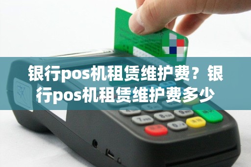 银行pos机租赁维护费？银行pos机租赁维护费多少