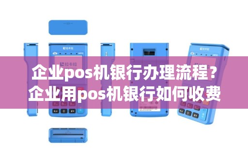 企业pos机银行办理流程？企业用pos机银行如何收费