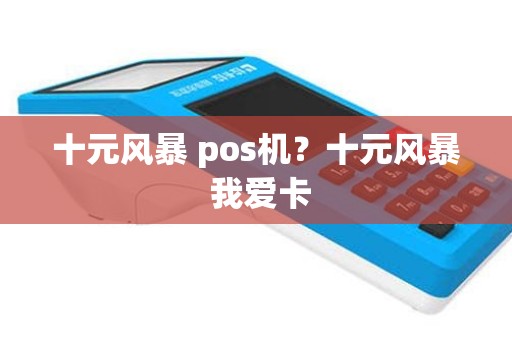 十元风暴 pos机？十元风暴 我爱卡
