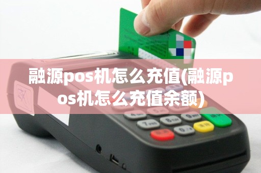 融源pos机怎么充值(融源pos机怎么充值余额)
