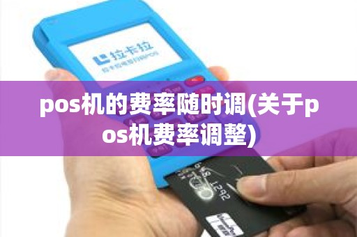 pos机的费率随时调(关于pos机费率调整)