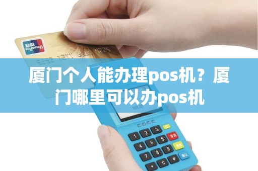 厦门个人能办理pos机？厦门哪里可以办pos机