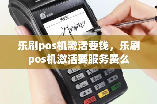 乐刷pos机激活要钱，乐刷pos机激活要服务费么