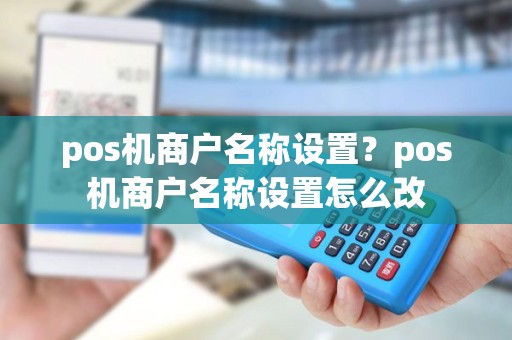 pos机商户名称设置？pos机商户名称设置怎么改
