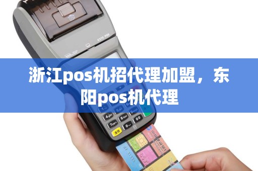 浙江pos机招代理加盟，东阳pos机代理