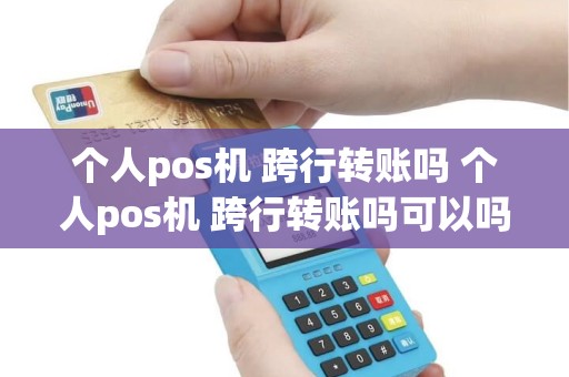 个人pos机 跨行转账吗 个人pos机 跨行转账吗可以吗