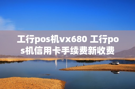工行pos机vx680 工行pos机信用卡手续费新收费