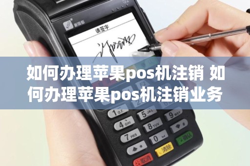 如何办理苹果pos机注销 如何办理苹果pos机注销业务